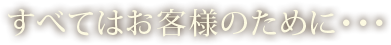 すべてはお客様のために・・・